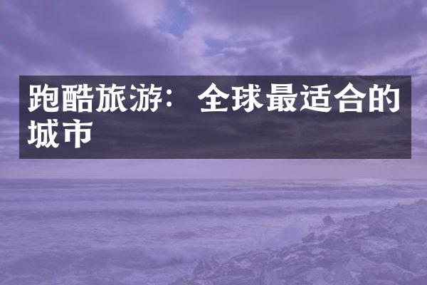 跑酷旅游：全球最适合的城市