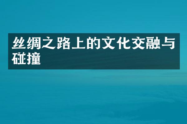 丝绸之路上的文化交融与碰撞