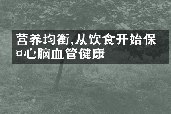 营养均衡,从饮食开始保护心脑血管健康