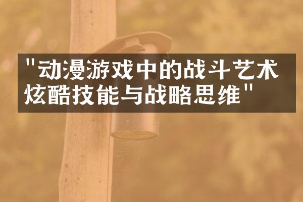 "动漫游戏中的战斗艺术：炫酷技能与战略思维"