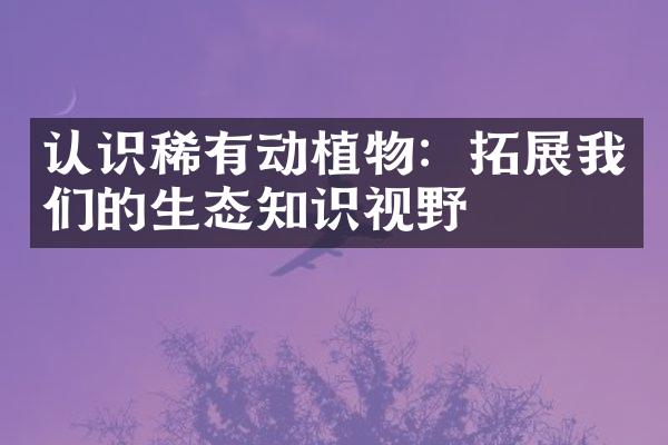 认识稀有动植物：拓展我们的生态知识视野