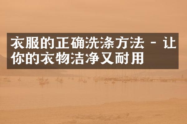 衣服的正确洗涤方法 - 让你的衣物洁净又耐用
