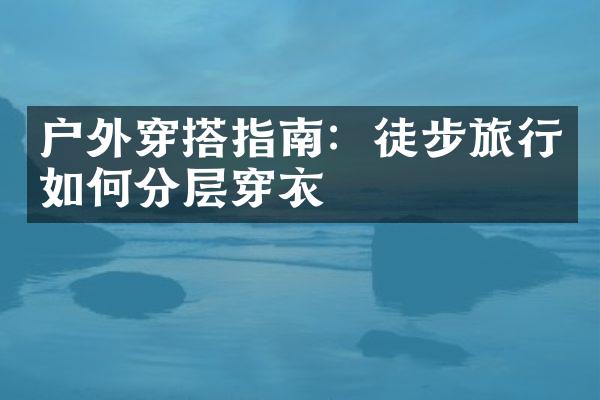 户外穿搭指南：徒步旅行如何分层穿衣