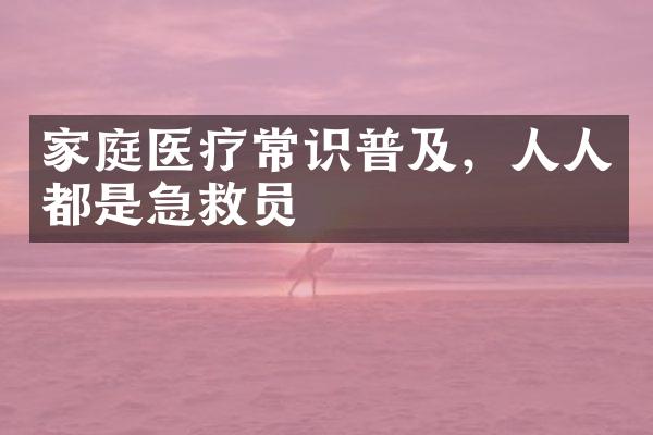 家庭医疗常识普及，人人都是急救员