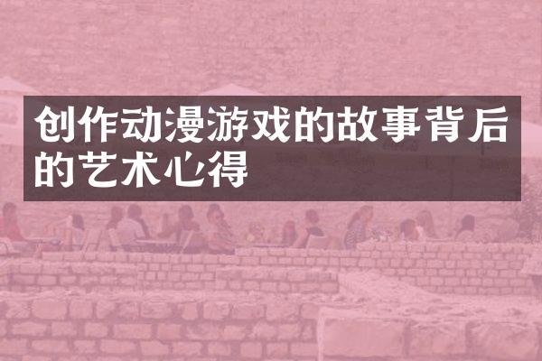 创作动漫游戏的故事背后的艺术心得
