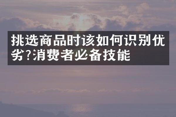 挑选商品时该如何识别优劣?消费者必备技能