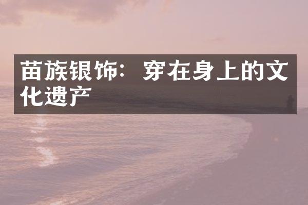 苗族银饰：穿在身上的文化遗产