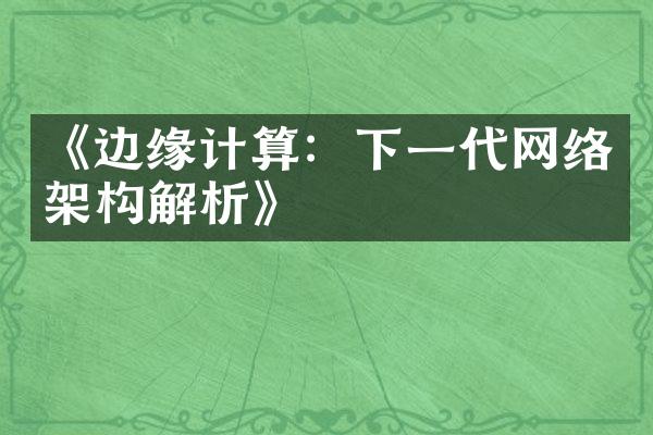 《边缘计算：下一代网络架构解析》