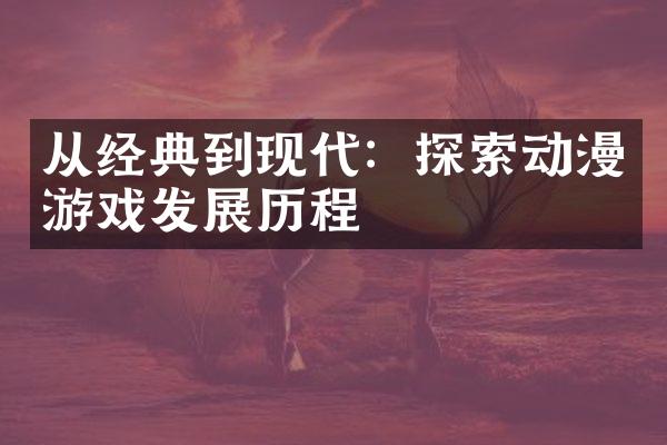 从经典到现代：探索动漫游戏发展历程
