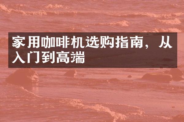 家用咖啡机选购指南，从入门到高端