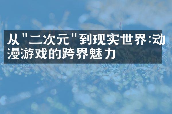 从"二次元"到现实世界:动漫游戏的跨界魅力