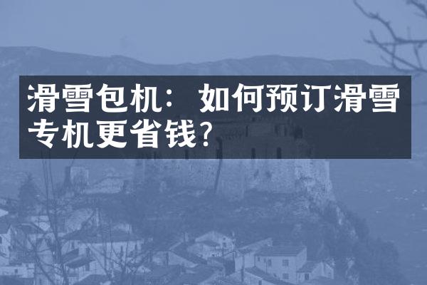 滑雪包机：如何预订滑雪专机更省钱？