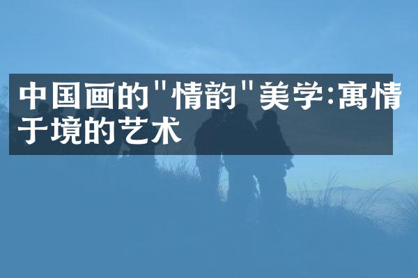 中国画的"情韵"美学:寓情于境的艺术