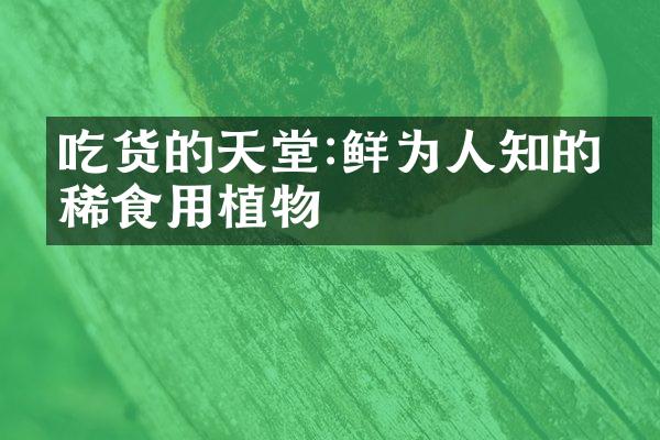 吃货的天堂:鲜为人知的珍稀食用植物
