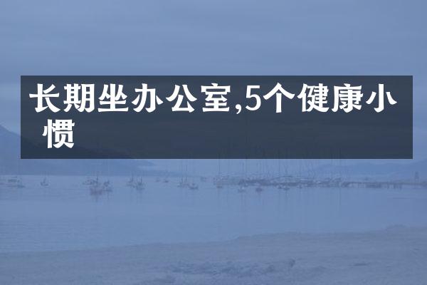 长期坐办公室,5个健康小习惯