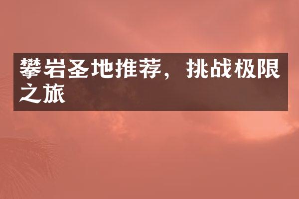 攀岩圣地推荐，挑战极限之旅