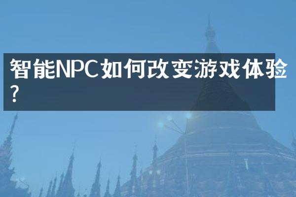 智能NPC如何改变游戏体验？