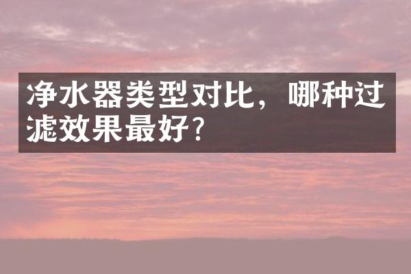净水器类型对比，哪种过滤效果最好？