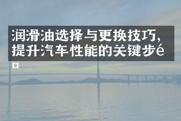 润滑油选择与更换技巧，提升汽车性能的关键步骤