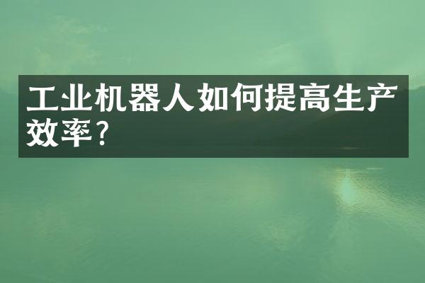 工业机器人如何提高生产效率？