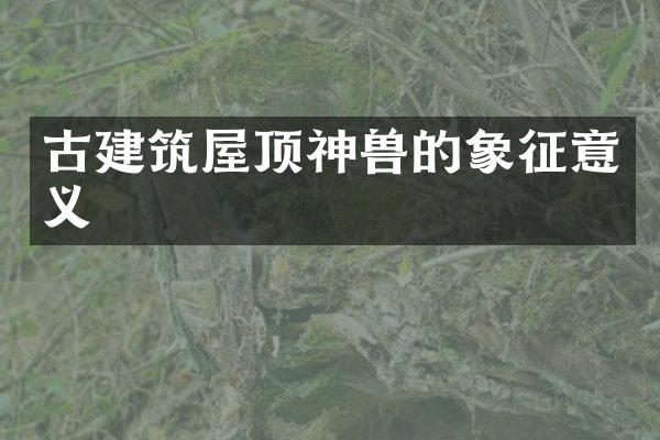 古建筑屋顶神兽的象征意义