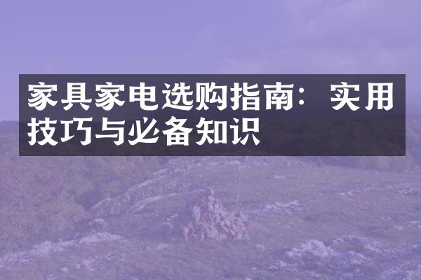 家具家电选购指南：实用技巧与必备知识