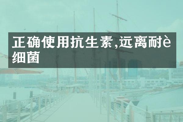 正确使用抗生素,远离耐药细菌
