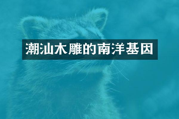潮汕木雕的南洋基因
