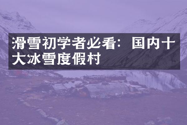 滑雪初学者必看：国内十大冰雪度假村