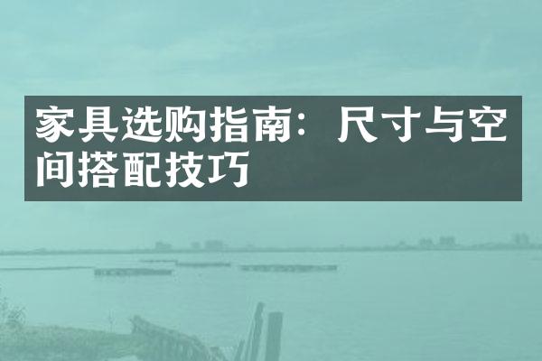 家具选购指南：尺寸与空间搭配技巧
