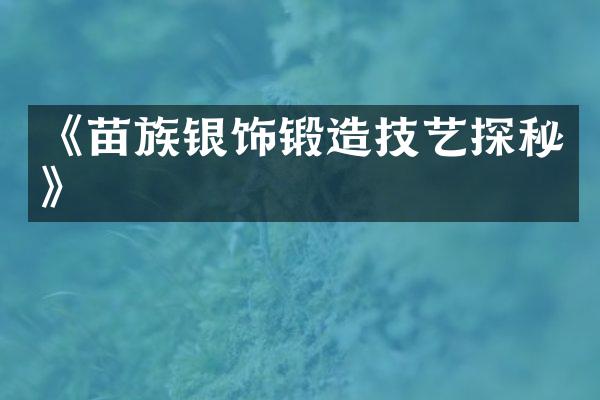 《苗族银饰锻造技艺探秘》