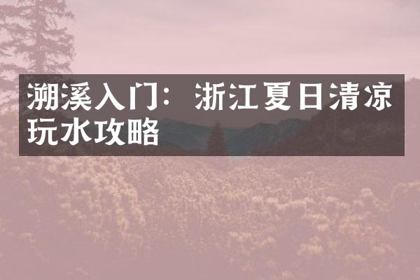溯溪入门：浙江夏日清凉玩水攻略