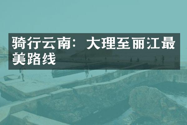 骑行云南：大理至丽江最美路线