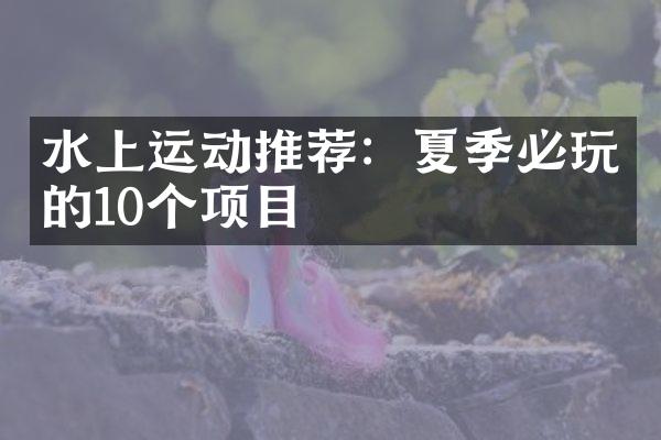 水上运动推荐：夏季必玩的10个项目