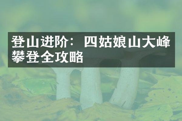 登山进阶：四姑娘山大峰攀登全攻略