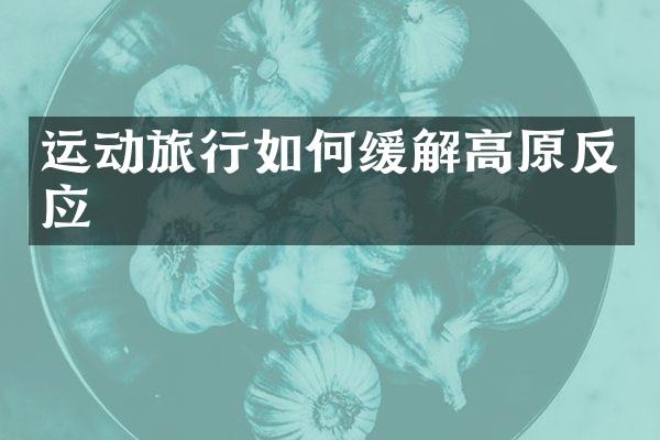 运动旅行如何缓解高原反应