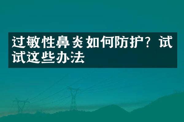 过敏性鼻炎如何防护？试试这些办法