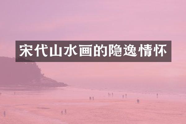 宋代山水画的隐逸情怀