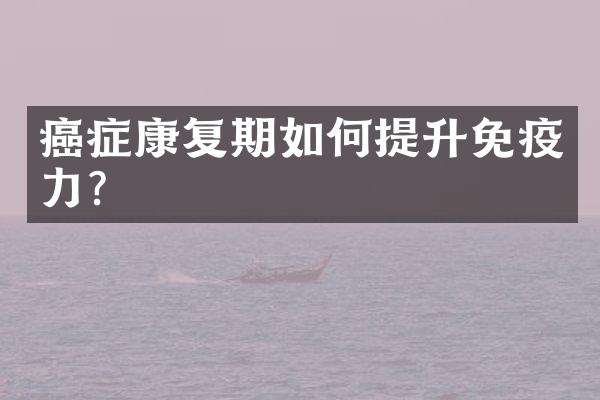 癌症康复期如何提升免疫力？
