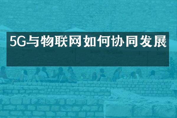5G与物联网如何协同发展？