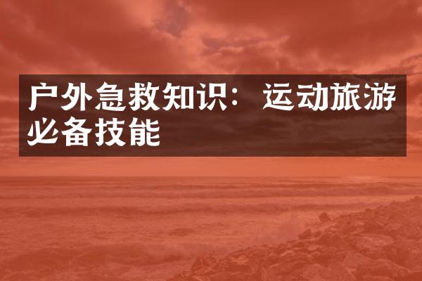 户外急救知识：运动旅游必备技能