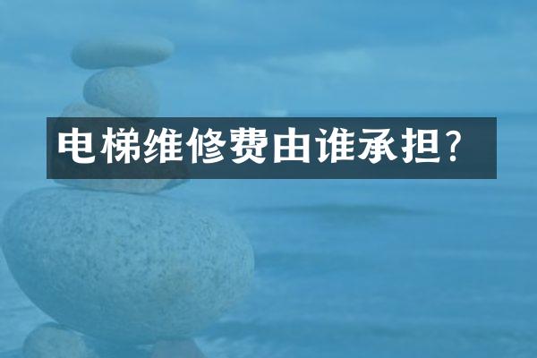 电梯维修费由谁承担？