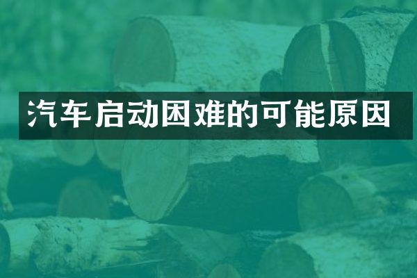 汽车启动困难的可能原因