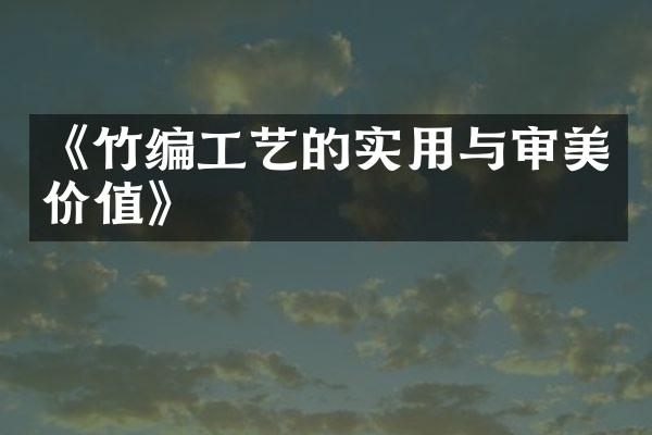 《竹编工艺的实用与审美价值》