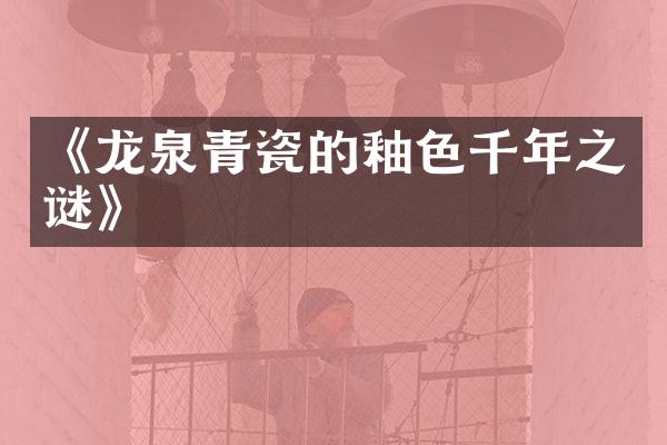 《龙泉青瓷的釉色千年之谜》