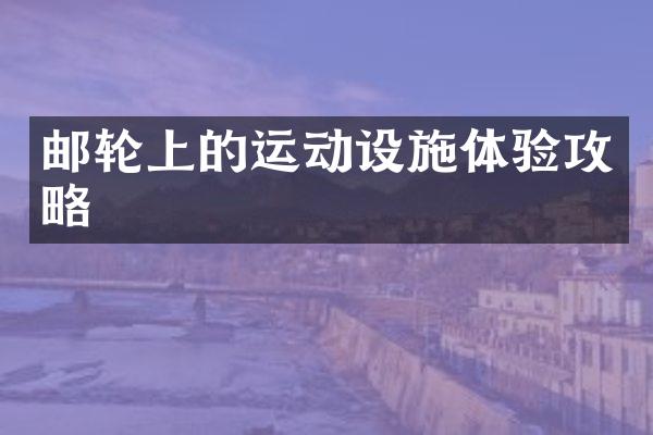 邮轮上的运动设施体验攻略