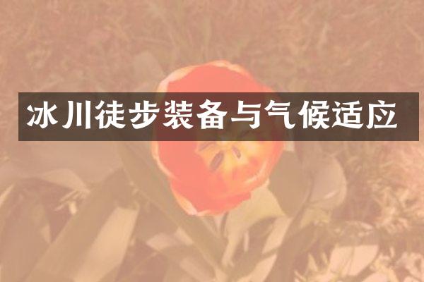 冰川徒步装备与气候适应