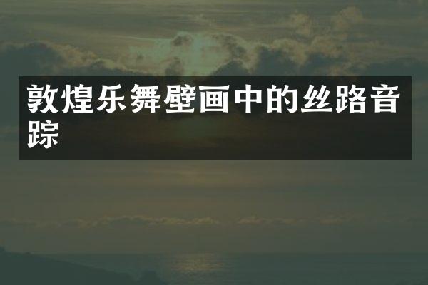 敦煌乐舞壁画中的丝路音踪