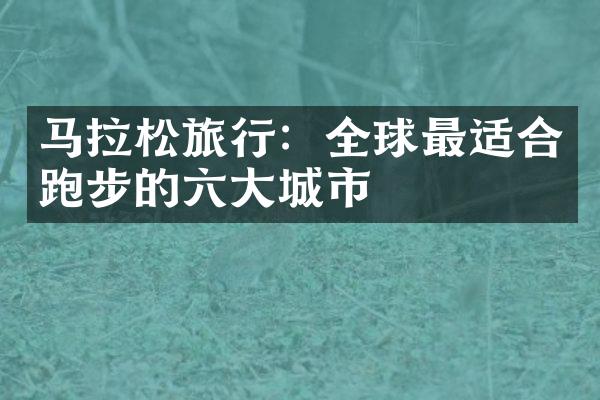 马拉松旅行：全球最适合跑步的六大城市