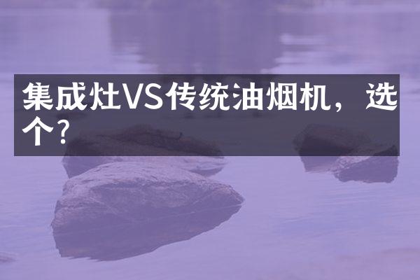 集成灶VS传统油烟机，选哪个？
